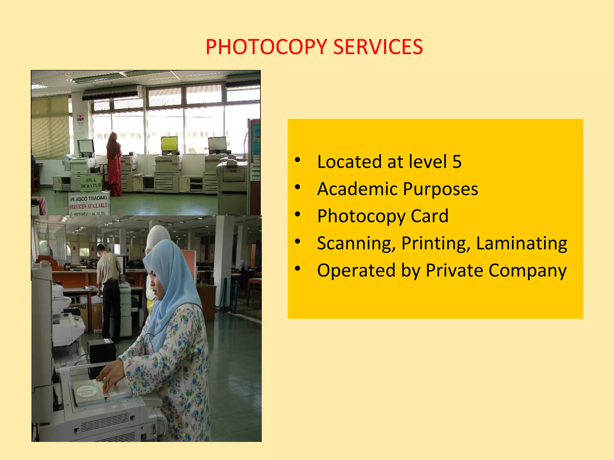 PHOTOCOPY SERVICES



       •   Located at level 5
       •   Academic Purposes
       •   Photocopy Card
       •   Scanning, Printing, Laminating
       •   Operated by Private Company
 
