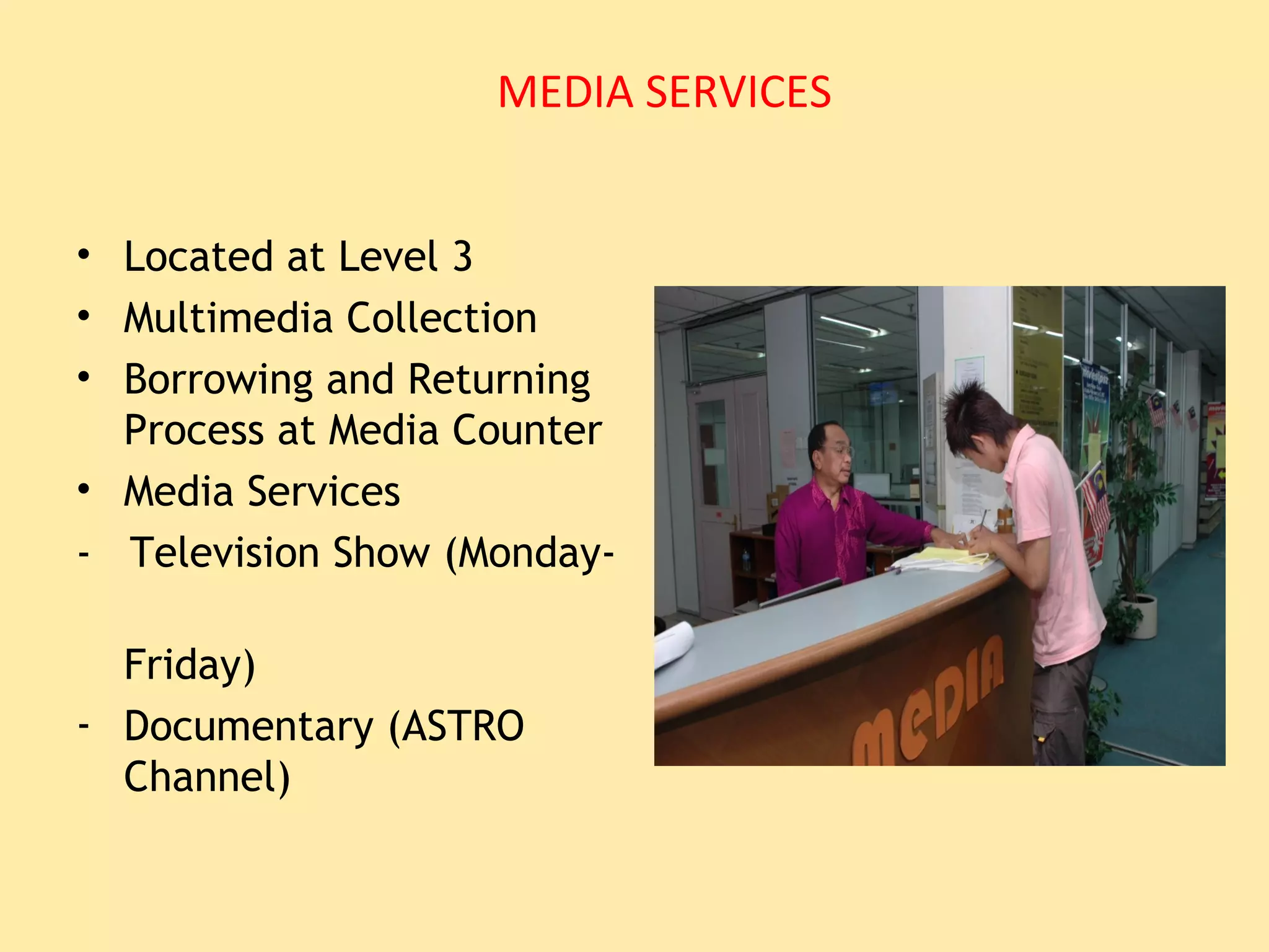 MEDIA SERVICES


• Located at Level 3
• Multimedia Collection
• Borrowing and Returning
  Process at Media Counter
• Media Services
- Television Show (Monday-

  Friday)
- Documentary (ASTRO
  Channel)
 