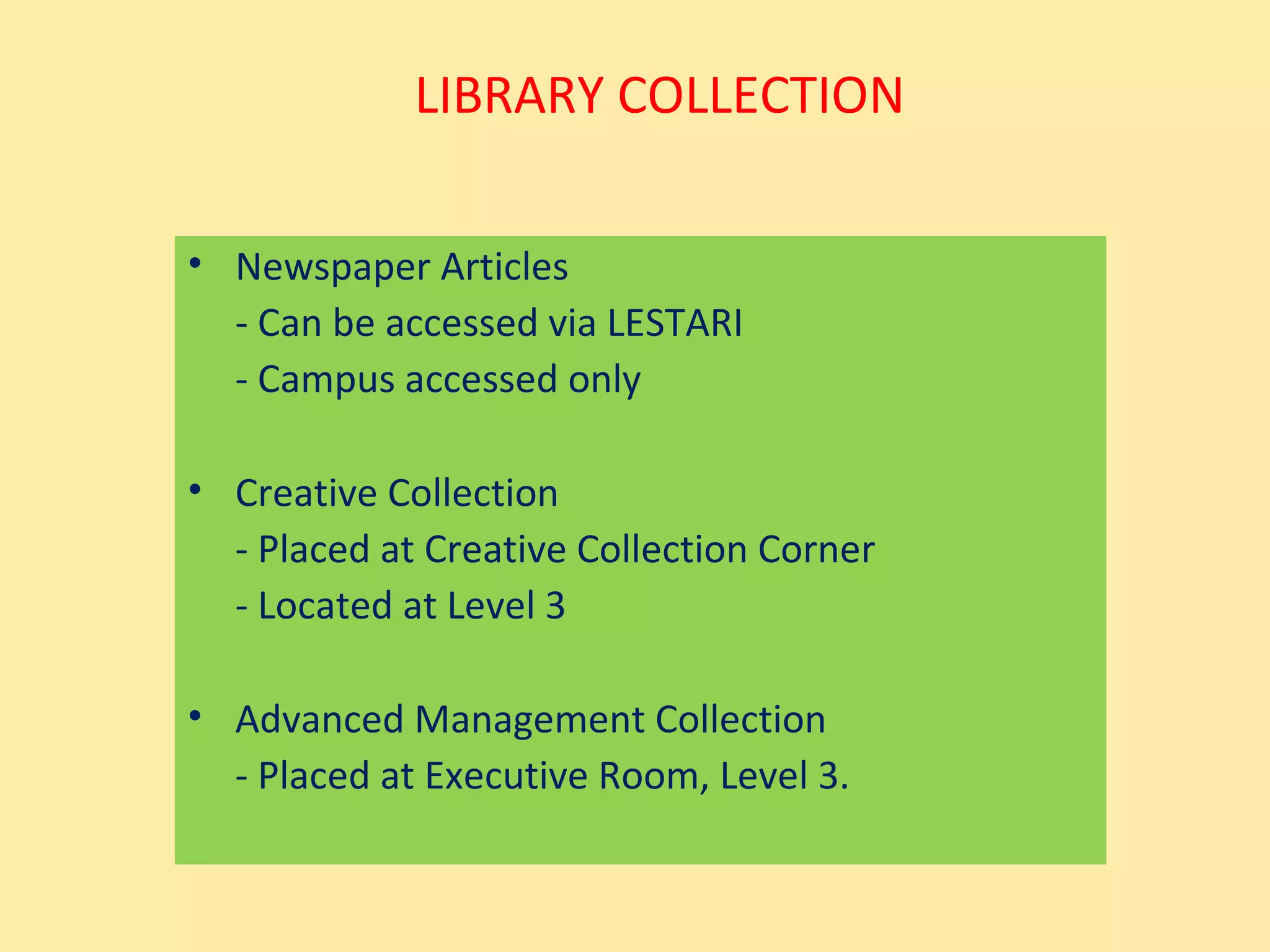 LIBRARY COLLECTION

• Newspaper Articles
  - Can be accessed via LESTARI
  - Campus accessed only

• Creative Collection
  - Placed at Creative Collection Corner
  - Located at Level 3

• Advanced Management Collection
  - Placed at Executive Room, Level 3.
 