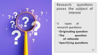 Research questions
poses the subject of
interest
◦ 3 types of
research questions:
◦ Originating question
◦ The question
of rationale
◦ Specifying questions
22
 