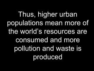 Thus, higher urban populations mean more of the world’s resources are consumed and more pollution and waste is produced 