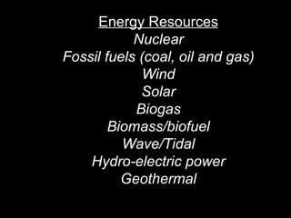 Energy Resources Nuclear Fossil fuels (coal, oil and gas) Wind Solar Biogas Biomass/biofuel Wave/Tidal Hydro-electric power Geothermal 