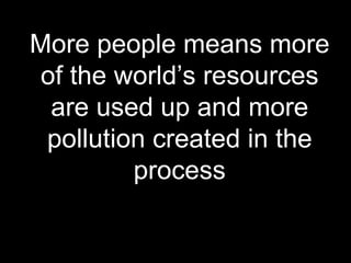 More people means more of the world’s resources are used up and more pollution created in the process 