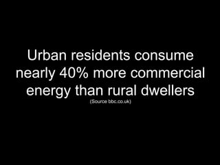 Urban residents consume nearly 40% more commercial energy than rural dwellers (Source bbc.co.uk) 