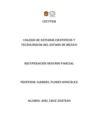 Cecytem




 Colegio de estudios científicos y
tecnológicos del estado de México




  Recuperación segundo parcial




Profesor: Gabriel flores González




    Alumno: Joel cruz zenteno
 