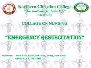 Northern Christian College
                    “ The Institution for Better Life”
                               Laoag City


                  COLLEGE OF NURSING


   “EmErgEncy rEsuscitation”


Reporters:   Rhodmark, Karen, Rox Anne, Windy, Rose Anne
             BSN IV-A S.Y. 2012-2013
 