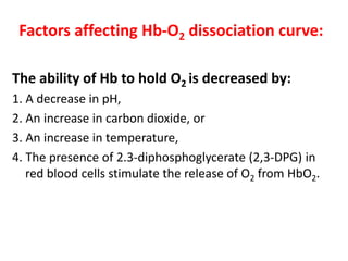 Factors affecting Hb-O2 dissociation curve:
The ability of Hb to hold O2 is decreased by:
1. A decrease in pH,
2. An increase in carbon dioxide, or
3. An increase in temperature,
4. The presence of 2.3-diphosphoglycerate (2,3-DPG) in
red blood cells stimulate the release of O2 from HbO2.
 
