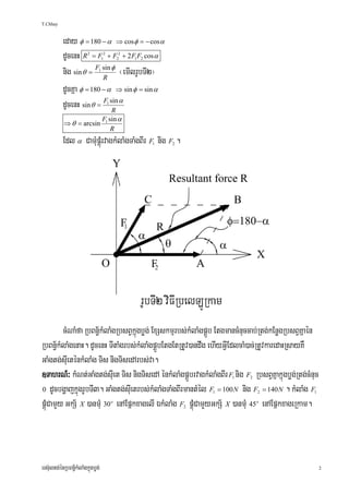 T.Chhay


           eday φ = 180 − α ⇒ cosφ = − cosα
           dUcenH R = F + F + 2F F cosα
                        2
                                  1
                                   2
                                               2
                                                2
                                                    1 2


           nig sin θ = F sin φ ¬emIlrUbTI2¦
                          R
                              1



           dUcKña φ = 180 − α ⇒ sin φ = sin α
           dUcenH sin θ = F sin α
                             R
                                       1



                                  F1 sin α
           ⇒ θ = arcsin
                                      R
           Edl α CamMupÁúMrvagkMlaMgTaMgBIr F nig F .     1   2




         cMNaMfa RbBn§½kMlaMgRbsBVkñúgbøg; ExSskmμrbs;kMlaMgpÁÜb EtgmancMnuccab;Rtg;kEnøgRbsBVKñaén
RbBn§½kMlaMgenaH. dUcenH TItaMgrbs;kMlaMgpÁÜbEtgEtRtUv)andwg ehIyGVIEdlcaM)ac;RtUvkaredaHRsayKW
GaMgtg;sIueténkMlaMg Tis nigTisedArbs;va.
]TahrN_³ kMNt;GaMgtg;sIuet Tis nigTisedA énkMlaMgpÁÜbrvagkMlaMgBIr F nig F RbsBVKñakñúgbøg;Rtg;cMnuc
                                                                          1   2


0 dUcbgðajkñúgrUbTI3. GaMgtg;sIuetrbs;kMlaMgTaMgBIrmantMél F = 100 N nig F = 140 N . kMlaMg F
                                                                      1           2               1


pÁúMCamYy GkS½ X )anmMu 30 enAEpñkxagelI ÉkMlaMg F pÁúMCamYyGkS½ X )anmMu 45 enAEpñkxageRkam.
                                           o
                                                                  2
                                                                                  o




ers‘ultg;énRbBn§½kMlaMgkñúgbøg;                                                                        2
 