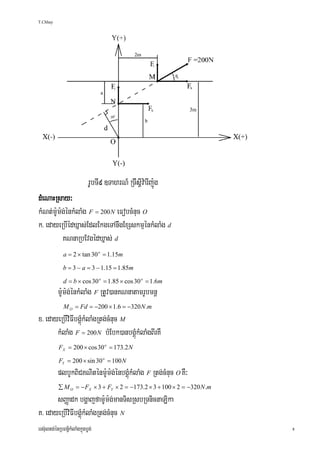 T.Chhay




dMeNaHRsay³
kMNt;m:Um:g;énkMlaMg F = 200 N eFobcMnuc O
k> edayeRbIédXñas;EdlEkgeTAnwgExSskmμénkMlaMg d
          KNnaRbEvgédXñas; d
              a = 2 × tan 30 o = 1.15m

              b = 3 − a = 3 − 1.15 = 1.85m

              d = b × cos 30 o = 1.85 × cos 30 o = 1.6m
           m:Um:g;énkMlaMg F RtUv)anKNnatamrUbmnþ
              M O = Fd = −200 × 1.6 = −320 N .m
x> edayeRbIviFIbgÁúMkMlaMgRtg;cMnuc M
       kMlaMg F = 200 N bMEbk)anbgÁúMkMlaMgBIrKW
            FX = 200 × cos 30 o = 173.2 N

            FY = 200 × sin 30 o = 100 N
           plbUkBiCKNiténm:Um:g;énbgÁúMkMlaMg F Rtg;cMnuc O KW³
           ∑ M O = − FX × 3 + FY × 2 = −173.2 × 3 + 100 × 2 = −320 N .m
       sBaØadk bgðajfam:Um:g;manTisRsbRTnicnaLika
K> edayeRbIviFIbgÁúMkMlaMgRtg;cMnuc N
ers‘ultg;énRbBn§½kMlaMgkñúgbøg;                                           8
 