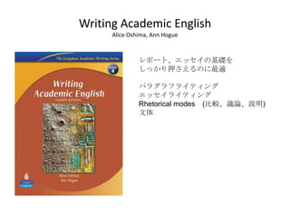 Writing Academic English
      Alice Oshima, Ann Hogue



               レポート、エッセイの基礎を
               しっかり押さえるのに最適

               パラグラフライティング
               エッセイライティング
               Rhetorical modes (比較、議論、説明)
               文体
 