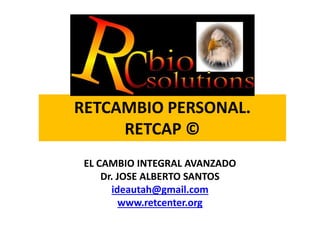 RETCAMBIO PERSONAL.
RETCAP ©RETCAP ©
EL CAMBIO INTEGRAL AVANZADO
Dr. JOSE ALBERTO SANTOS
ideautah@gmail.com
www.retcenter.org
 