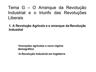 1. A Revolução Agrícola e o arranque da Revolução Industrial Tema G – O Arranque da Revolução Industrial e o triunfo das Revoluções Liberais ,[object Object],[object Object]