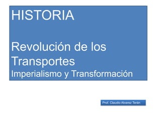 Prof. Claudio Alvarez Terán
HISTORIA
Revolución de los
Transportes
Imperialismo y Transformación
 