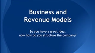 Business and
Revenue Models
So you have a great idea,
now how do you structure the company?
 