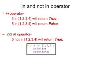 in and not in operator
• in operator-
3 in [1,2,3,4] will return True.
5 in [1,2,3,4] will return False.
– not in operator-
5 not in [1,2,3,4] will return True.
 