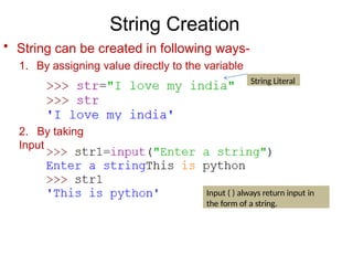 String Creation
String Literal
Input ( ) always return input in
the form of a string.
• String can be created in following ways-
1. By assigning value directly to the variable
2. By taking
Input
 