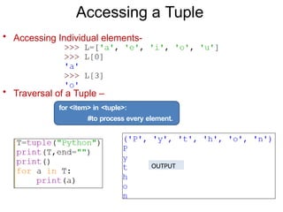 Accessing a Tuple
• Accessing Individual elements-
• Traversal of a Tuple –
for <item> in <tuple>:
#to process every element.
OUTPUT
 