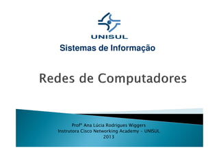 Sistemas de Informação
Profª Ana Lúcia Rodrigues Wiggers
Instrutora Cisco Networking Academy - UNISUL
2013
 