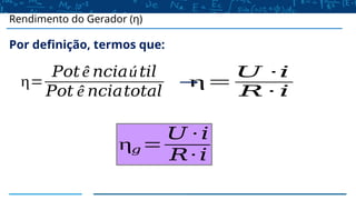 Rendimento do Gerador (η)
Por definição, termos que:
η=
𝑈 ∙𝑖
𝑅 ∙ 𝑖
η=
𝑃𝑜𝑡 ê 𝑛𝑐𝑖𝑎ú𝑡𝑖𝑙
𝑃𝑜𝑡 ê 𝑛𝑐𝑖𝑎𝑡𝑜𝑡𝑎𝑙
η𝑔=
𝑈 ∙ 𝑖
𝑅∙ 𝑖
 