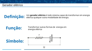 Gerador elétrico
Função:
Símbolo:
Definição:
Um gerador elétrico é todo sistema capaz de transformar em energia
elétrica qualquer outra modalidade de energia.
Transformar outras formas de energia em
energia elétrica
 
