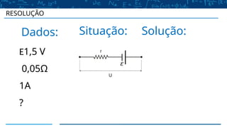 Dados: Situação: Solução:
E1,5 V
0,05Ω
1A
?
RESOLUÇÃO
 