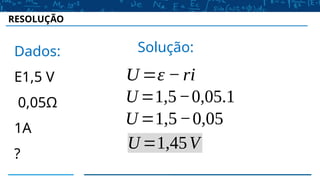 Dados:
E1,5 V
0,05Ω
1A
?
Solução:
U =ε −ri
U =1,5−0,05.1
U =1,5−0,05
U =1,45V
RESOLUÇÃO
 