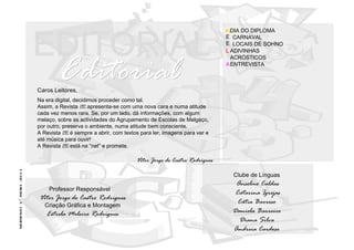 Número 1– Maio 2011    DIA DO DIPLOMA   CARNAVAL LOCAIS DE SOHNO    ADIVINHAS      ACRÓSTICOS    ENTREVISTA  EDITORIAL Caros Leitores,  Na era digital, decidimos proceder como tal.  Assim, a Revista  etc.  apresenta-se com uma nova cara e numa atitude cada vez menos rara. Se, por um lado, dá informações, com algum melaço, sobre as actividades do Agrupamento de Escolas de Melgaço, por outro, preserva o ambiente, numa atitude bem consciente. A Revista  etc.  é sempre a abrir, com textos para ler, imagens para ver e até música para ouvir!  A Revista  etc.  está na “net” e promete. Vitor Jorge de Castro Rodrigues Editorial Professor Responsável Vitor Jorge de Castro Rodrigues Criação Gráfica e Montagem Estrela Meleiro Rodrigues Clube de Línguas Anselmo Caldas Catarina Igrejas Cátia Barroso Daniela Barreiro Diana Silva Andreia Cardoso 