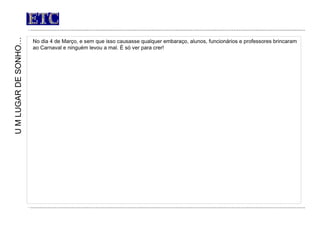 ETC No dia 4 de Março, e sem que isso causasse qualquer embaraço, alunos, funcionários e professores brincaram ao Carnaval e ninguém levou a mal. É só ver para crer!      U M LUGAR DE SONHO… 