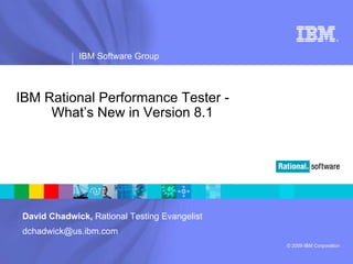 ®




             IBM Software Group



IBM Rational Performance Tester -
     What’s New in Version 8.1




David Chadwick, Rational Testing Evangelist
dchadwick@us.ibm.com
                                              © 2009 IBM Corporation
 