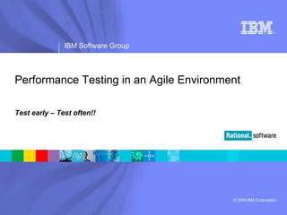 ®




               IBM Software Group



Performance Testing in an Agile Environment

Test early – Test often!!




                                         © 2009 IBM Corporation
 