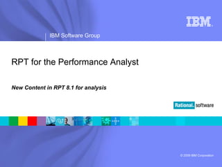 ®




              IBM Software Group



RPT for the Performance Analyst

New Content in RPT 8.1 for analysis




                                      © 2009 IBM Corporation
 