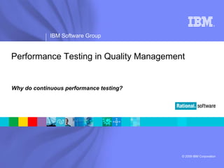 ®




             IBM Software Group


Performance Testing in Quality Management


Why do continuous performance testing?




                                         © 2009 IBM Corporation
 