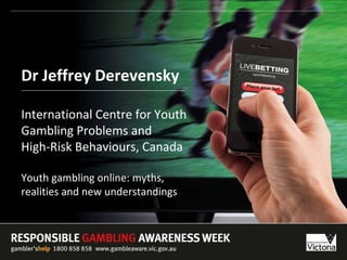 Dr Jeffrey Derevensky International Centre for Youth Gambling Problems and  High-Risk Behaviours, Canada Youth gambling online: myths,  realities and new understandings 