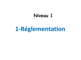 1-Réglementation
Niveau 1
 