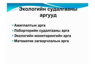 Ýêîëîãèéí ñóäàëãààíû
         àðãóóä
Àæèãëàëòûí àðãà
Ëàáîðòîðèéí ñóäàëãààíû àðãà
Ýêîëîãèéí ìîíèòîðèíãèéí àðãà
Ìàòåìàòèê çàãâàð÷ëàëûí àðãà
 