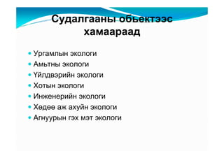 Ñóäàëãààíû îáüåêòýýñ
         õàìààðààä
Óðãàìëûí ýêîëîãè
Àìüòíû ýêîëîãè
Үéëäâýðèéí ýêîëîãè
Õîòûí ýêîëîãè
Èíæåíåðèéí ýêîëîãè
Õөäөө àæ àõóéí ýêîëîãè
Àãíóóðûí ãýõ ìýò ýêîëîãè
 