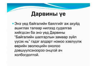 Äàðâèíû үå
Ýíý үåä áàéãàëèéí áàÿëãèéã àæ àõóéä
àøèãëàõ òàëààð íèëýýä ñóäàëãàà
õèéãäñýí áà ýíý үåä Äàðâèíû
“Áàéãàëèéí øàëãàðëûí çàìààð çүéë
үүñýõ íü” ãýäýã àëäàðò íîìîî õýâëүүëæ
өөðèéí ýâîëþöèéí îíîëîî
äýâøүүëñýíýýðýý îíöãîé à÷
õîëáîãäîëòîé.
 
