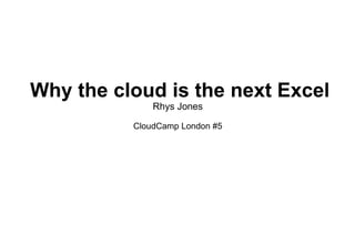 Why the cloud is the next Excel Rhys Jones CloudCamp London #5 