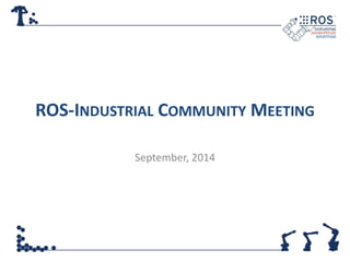 ROS-INDUSTRIAL COMMUNITY MEETING 
September, 2014 
 