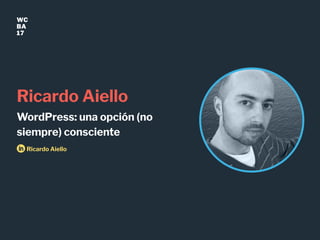 WC
BA
17
Ricardo Aiello
WordPress: una opción (no
siempre) consciente
Ricardo Aiello
 
