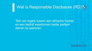Wat is Responsible Disclosure (RD)?
‘Set van regels tussen een ethische hacker
en een bedrijf waarbinnen beide partijen
dienen te opereren’
 