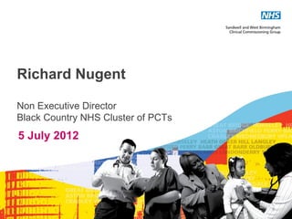 Richard Nugent

Non Executive Director
Black Country NHS Cluster of PCTs
5 July 2012




                                    3
 