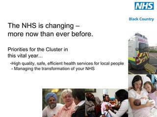 The NHS is changing –
more now than ever before.

Priorities for the Cluster in
this vital year...
 -High quality, safe, efficient health services for local people
  - Managing the transformation of your NHS
 