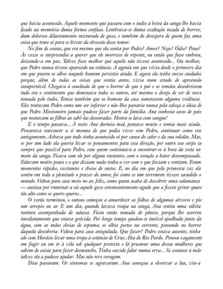 que havia acontecido. Aquele momento que passara com o índio à beira da sanga lhe havia 
àcado na memória duma forma confusa. Lembrava-se duma exaltação tocada de horror, 
dum doloroso dilaceramento misturado de gozo, e também do desespero de quem faz uma 
coisa que teme só para se livrar da obsessão desse temor. 
No àm de contas, que era mesmo que ela sentia por Pedro? Amor? Nojo? Ódio? Pena? 
Às vezes se surpreendia a querer que ele morresse de repente, ou então que fosse embora, 
deixando-a em paz. Talvez fosse melhor que aquilo não tivesse acontecido... Ou melhor, 
que Pedro nunca tivesse aparecido na estância. A agonia em que vivia desde o primeiro dia 
em que pusera os olhos naquele homem persistia ainda. E agora ela tinha novos cuidados 
porque, além de todas as coisas que sentia antes, vivia num estado de apreensão 
insuportável. Chegava à conclusão de que o horror de que o pai e os irmãos descobrissem 
tudo era o sentimento que dominava todos os outros, até mesmo o desejo de ser de novo 
tomada pelo índio. Temia também que os homens da casa cometessem alguma violência. 
Eles tratavam Pedro como um ser inferior e não lhes passaria nunca pela cabeça a ideia de 
que Pedro Missioneiro jamais pudesse fazer parte da família. Ana conhecia casos de pais 
que matavam as filhas ao sabê-las desonradas. Honra se lava com sangue! 
E o tempo passava... À noite Ana dormia mal, pensava muito e temia mais ainda. 
Procurava convencer a si mesma de que podia viver sem Pedro, continuar como era 
antigamente. Achava que tudo tinha acontecido só por causa do calor e da sua solidão. Mas, 
se por um lado ela queria levar os pensamentos para essa direção, por outro seu corpo ia 
sempre que possível para Pedro, com quem continuava a encontrar-se à hora da sesta no 
mato da sanga. Ficava com ele por alguns instantes, com o coração a bater descompassado. 
Falavam muito pouco e o que diziam nada tinha a ver com o que faziam e sentiam. Eram 
momentos rápidos, excitantes e cheios de sustos. E, no dia em que pela primeira vez ela 
sentiu em toda a plenitude o prazer do amor, foi como se um terremoto tivesse sacudido o 
mundo. Voltou para casa meio no ar, feliz, como quem acaba de descobrir uma salamanca 
— ansiosa por ruminar a sós aquele gozo estonteantemente agudo que a àzera gritar quase 
tão alto como os quero-queros... 
O verão terminou, o outono começou a amarelecer as folhas de algumas árvores e pôs 
um arrepio no ar. E um dia, quando lavava roupa na sanga, Ana sentiu uma súbita 
tontura acompanhada de náusea. Ficou então tomada de pânico, porque lhe ocorreu 
imediatamente que estava grávida. Por longo tempo quedou-se imóvel ajoelhada junto da 
água, com as mãos cheias de espuma, os olhos postos na corrente, pensando no horror 
daquela descoberta. Voltou para casa aniquilada. Que fazer? Pedro estava ausente, tinha 
ido com Horácio levar uma tropa à estância de Cruz Alta do Rio Pardo. Pensou vagamente 
em fugir ou em ir à vila sob qualquer pretexto e lá procurar uma dessas mulheres que 
sabem de coisas para fazer desmancho. Tinha ouvido falar numa erva... Se contasse à mãe 
talvez ela a pudesse ajudar. Mas não teve coragem. 
Dias passaram. Os sintomas se agravaram. Ana começou a observar a lua, viu-a 
 