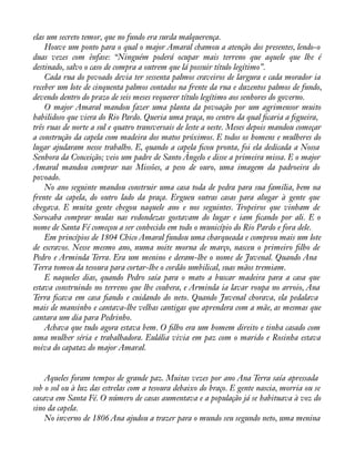 elas um secreto temor, que no fundo era surda malquerença. 
Houve um ponto para o qual o major Amaral chamou a atenção dos presentes, lendo-o 
duas vezes com ênfase: “Ninguém poderá ocupar mais terreno que aquele que lhe é 
destinado, salvo o caso de compra a outrem que lá possuir título legítimo”. 
Cada rua do povoado devia ter sessenta palmos craveiros de largura e cada morador ia 
receber um lote de cinquenta palmos contados na frente da rua e duzentos palmos de fundo, 
devendo dentro do prazo de seis meses requerer título legítimo aos senhores do governo. 
O major Amaral mandou fazer uma planta da povoação por um agrimensor muito 
habilidoso que viera do Rio Pardo. Queria uma praça, no centro da qual àcaria a àgueira, 
três ruas de norte a sul e quatro transversais de leste a oeste. Meses depois mandou começar 
a construção da capela com madeira dos matos próximos. E todos os homens e mulheres do 
lugar ajudaram nesse trabalho. E, quando a capela àcou pronta, foi ela dedicada a Nossa 
Senhora da Conceição; veio um padre de Santo Ângelo e disse a primeira missa. E o major 
Amaral mandou comprar nas Missões, a peso de ouro, uma imagem da padroeira do 
povoado. 
No ano seguinte mandou construir uma casa toda de pedra para sua família, bem na 
frente da capela, do outro lado da praça. Ergueu outras casas para alugar à gente que 
chegava. E muita gente chegou naquele ano e nos seguintes. Tropeiros que vinham de 
Sorocaba comprar mulas nas redondezas gostavam do lugar e iam àcando por ali. E o 
nome de Santa Fé começou a ser conhecido em todo o município do Rio Pardo e fora dele. 
Em princípios de 1804 Chico Amaral fundou uma charqueada e comprou mais um lote 
de escravos. Nesse mesmo ano, numa noite morna de março, nasceu o primeiro àlho de 
Pedro e Arminda Terra. Era um menino e deram-lhe o nome de Juvenal. Quando Ana 
Terra tomou da tesoura para cortar-lhe o cordão umbilical, suas mãos tremiam. 
E naqueles dias, quando Pedro saía para o mato a buscar madeira para a casa que 
estava construindo no terreno que lhe coubera, e Arminda ia lavar roupa no arroio, Ana 
Terra àcava em casa àando e cuidando do neto. Quando Juvenal chorava, ela pedalava 
mais de mansinho e cantava-lhe velhas cantigas que aprendera com a mãe, as mesmas que 
cantara um dia para Pedrinho. 
Achava que tudo agora estava bem. O àlho era um homem direito e tinha casado com 
uma mulher séria e trabalhadora. Eulália vivia em paz com o marido e Rosinha estava 
noiva do capataz do major Amaral. 
Aqueles foram tempos de grande paz. Muitas vezes por ano Ana Terra saía apressada 
sob o sol ou à luz das estrelas com a tesoura debaixo do braço. E gente nascia, morria ou se 
casava em Santa Fé. O número de casas aumentava e a população já se habituava à voz do 
sino da capela. 
No inverno de 1806 Ana ajudou a trazer para o mundo seu segundo neto, uma menina 
 