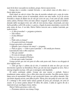 mais há de dizer essas palavras no futuro, porque Aurora nasceu morta. 
Licurgo desce à cozinha e manda Gervásio — um caboclo retaco de olhos claros — 
buscar água no poço. 
Entra depois na sala de visitas. Em cima da mesinha redonda está o corpo da recém-nascida, 
dentro duma caixeta de marmelada, coberta com uma toalha. Ao pé da caixeta 
bruxuleia a chama do último toco de vela que existe em casa. A um canto da sala, sentado 
numa cadeira, Florêncio Terra está num silêncio resignado. O grande espelho de moldura 
dourada reáete sua àgura triste: um velho de rosto moreno, longo e descarnado, com uma 
barba grisalha a cobrir-lhe as faces e o queixo, o bigode de pontas amareladas a escorrer-lhe 
pelos cantos da boca. A seu lado, Maria Valéria conversa com a mulata Laurinda, que 
acaba de descer. 
— A Alice já acordou? — pergunta a primeira. 
— Não senhora. 
— E dona Bibiana? 
— Já. 
— Onde estão as crianças? 
— No quarto da frente, brincando. 
Licurgo aproxima-se da cunhada. 
— Quando é que os homens vão comer? — pergunta. 
— Pode ser agora. — Volta-se para Laurinda: — Dê comida pros homens. 
Laurinda fita nela os olhos surpresos: 
— Mas que comida? 
— Os restos de charque e farinha. 
Ouve-se a voz cansada de Florêncio: 
— Eu não quero nada, Laurinda. 
Licurgo percebe que estes três pares de olhos estão postos nele. Sente-se na obrigação de 
dizer alguma coisa: 
— Acho que hoje é o último dia de sítio. A sentinela do sótão me disse que viu uns 
movimentos esquisitos na Intendência. Parece que não tem mais ninguém na torre. Não se 
enxerga ninguém na praça. Acho que os maragatos estão liquidados. 
Os outros continuam calados. Licurgo não ousa encarar a cunhada. Senta-se 
pesadamente numa cadeira e àca a olhar para cima da mesinha. Sua àlha morta, dentro 
duma caixa de marmelada! Podia ter um caixãozinho branco, com enfeites dourados. Mas 
está dentro daquela caixeta, como àlha de pobre. Morta, fria, um pedaço de carne sem vida. 
E o estômago se lhe contrai numa náusea quando ele pensa, por associação, em carne de 
nonato. Se ao menos pudesse fumar! Os lábios lhe ardem. A falta de cigarro lhe dá a 
impressão de que sua língua cresceu, inchou. 
Maria Valéria aproxima-se dele e diz: 
— Precisamos enterrar essa criança, Curgo. 
 