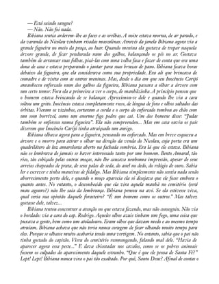 — Está saindo sangue? 
— Não. Não foi nada. 
Bibiana sentia arderem-lhe as faces e as orelhas. A noite estava morna, de ar parado, e 
da varanda do Nicolau vinham risadas masculinas. Através da janela Bibiana agora via a 
grande àgueira no meio da praça, ao luar. Quando menina ela gostava de trepar naquela 
árvore grande, de àcar pendurada num dos galhos, balançando os pés no ar. Gostava 
também de arrancar suas folhas, picá-las com uma velha faca e fazer de conta que era uma 
dona de casa e estava preparando o jantar para suas bruxas de pano. Bibiana àcava horas 
debaixo da àgueira, que ela considerava como sua propriedade. Era ali que brincava de 
comadre e de visita com as outras meninas. Mas, desde o dia em que seu Inocêncio Carijó 
amanheceu enforcado num dos galhos da àgueira, Bibiana passara a olhar a árvore com 
um certo temor. Fora ela a primeira a ver o corpo, de manhãzinha. A princípio pensou que 
o homem estava brincando de se balançar. Aproximou-se dele e quando lhe viu a cara 
soltou um grito. Inocêncio estava completamente roxo, de língua de fora e olhos saltados das 
órbitas. Vieram os vizinhos, cortaram a corda e o corpo do enforcado tombou ao chão com 
um som horrível, como um enorme àgo podre que cai. Um dos homens disse: “Judas 
também se enforcou numa àgueira”. Ela não compreendeu... Mas em casa ouviu os pais 
dizerem que Inocêncio Carijó tinha atraiçoado um amigo. 
Bibiana olhava agora para a àgueira, pensando no enforcado. Mas em breve esqueceu a 
árvore e o morro para atirar o olhar na direção da venda do Nicolau, cuja porta era um 
quadrilátero de luz amarelenta aberto na fachada sombria. Era lá que ele estava. Bibiana 
não se lembrava de jamais se haver interessado tanto por um homem. Bento Amaral, tão 
rico, tão cobiçado pelas outras moças, não lhe causava nenhuma impressão, apesar de seus 
arreios chapeados de prata, de seus palas de seda, do anel no dedo, do relógio de ouro. Sabia 
ler e escrever e tinha maneiras de fidalgo. Mas Bibiana simplesmente não sentia nada senão 
aborrecimento perto dele, e quando o moço aparecia ela só desejava que ele fosse embora o 
quanto antes. No entanto, o desconhecido que ela vira aquela manhã no cemitério (será 
mau agouro?) não lhe saía da lembrança. Bibiana pensou na avó. Se ela estivesse viva, 
qual seria sua opinião daquele forasteiro? “É um homem como os outros.” Mas talvez 
gostasse dele, talvez... 
Bibiana tentou concentrar a atenção no que estava fazendo, mas não conseguiu. Não via 
o bordado: via a cara do cap. Rodrigo. Aqueles olhos azuis tinham um fogo, uma coisa que 
puxava a gente, bem como um atoladouro. Eram olhos que davam medo e ao mesmo tempo 
atraíam. Bibiana achava que não teria nunca coragem de àcar olhando muito tempo para 
eles. Porque se olhasse muito acabaria tendo uma vertigem. No entanto, sabia que o pai não 
tinha gostado do capitão. Viera do cemitério resmungando, falando mal dele. “Havia de 
aparecer agora essa peste...” E dava chicotadas nos cavalos, como se os pobres animais 
fossem os culpados do aparecimento daquele estranho. “Que é que ele pensa de Santa Fé?” 
Lept! Lept! Bibiana nunca vira o pai tão exaltado. Por quê, Santo Deus? Afinal de contas o 
 