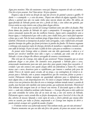 Água pros meninos. Mas eles mataram o meu pai. Depressa enquanto ele não vai embora. 
Um tiro só pra assustar. Isso! Sem mirar. Só pra espantar. 
Ergueu a alça de mira na direção da copa das árvores do quintal e puxou o gatilho. O 
clarão — o estampido —, o coice da arma... Depois um silêncio de alguns segundos. Liroca 
olhava o quintal mas não via nada: tinha uma nuvem diante dos olhos. De súbito, da 
água-furtada do Sobrado partiu um tiro e, ferido de bala, o sino soltou um gemido, que 
Liroca sentiu no corpo inteiro com a força dum choque elétrico. 
O som do sino chega aos ouvidos de Licurgo Cambará como um dobre de ànados. Pela 
fresta duma das janelas do Sobrado ele espia o campanário. O maragato que ontem lá 
estava entocaiado matou-lhe um dos melhores homens. Agora outro companheiro saiu a 
buscar água, e é indispensável que volte a salvo, com o balde cheio, pois é mais fácil suportar 
a fome que a sede. Não há mais nenhum pingo d’água dentro de casa e a cachaça acabou-se 
também. Felizmente as laranjeiras do pomar estão carregadas, e não é difícil nem arriscado 
apanhar laranjas dos galhos que àcam próximos às janelas dos fundos. Os homens enganam 
o estômago com pequenas rações de charque, farinha de mandioca e rapadura; matam a sede 
com caldo de laranja. O pior de tudo é a falta de leite e pão para as mulheres e os meninos. 
Ao pensar nisto Licurgo odeia os sitiantes com um ódio apaixonado, e odeia-se a si 
mesmo por envolver também nesse ódio o sogro e a cunhada, que estão com ele ali no 
Sobrado e vivem a lançar-lhe olhares carregados de censura e ressentimento. 
Mas será que ele, Licurgo, tem culpa do que aconteceu? Nunca imaginou que as coisas 
pudessem chegar a este ponto. Do contrário teria preparado o Sobrado para o cerco, 
armazenado mantimentos para um mês, para dois, para quanto tempo fosse necessário. A 
verdade é que não contava com aquele ataque súbito dos federalistas a Santa Fé, e muito 
menos com o curso, desastroso para os republicanos, que tomara o combate pela posse da 
cidade. Vira-se de repente quase cercado, ali na praça, e na contingência de retirar-se às 
pressas para o Sobrado, com os poucos companheiros que lhe restavam, fechar as portas e 
resistir. Felizmente tinham munição em quantidade suàciente para se defenderem por 
mais alguns dias, se não desperdiçassem tiro. No início os ataques tinham sido ferozes. Por 
várias vezes nos primeiros dois dias do cerco os inimigos tinham tentado tomar o casarão de 
assalto, mas haviam sido repelidos com tantas perdas, que acabaram desistindo. Miseráveis! 
Não tinham tido coragem nem de vir buscar seus mortos. E desviando agora os olhos da 
torre — onde não vislumbra nenhum vulto humano — Licurgo olha para os dois cadáveres 
que estão estendidos há vários dias ali no meio da rua, a uns oito metros do Sobrado. 
Felizmente agora a noite esconde-lhes as feições decompostas, mas é horrível vê-los à luz do 
dia, cobertos de moscas. Quando o vento sopra de oeste, o cheiro pútrido que emana deles 
entra no casarão, por todas as frestas, empestando o ar. Licurgo tem ímpetos de abrir a 
janela central, avançar até o gradil da sacada e bradar: 
— Venham retirar essa cachorrada morta! Não tenham medo, que nós não atiramos! 
Noutros momentos em que seu ódio não ferve tão quente, ele pensa em acenar com um 
 
