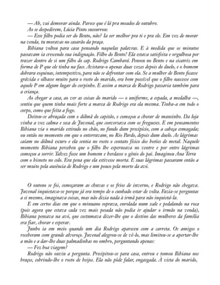 — Ah, vai demorar ainda. Parece que é lá pra meados de outubro. 
Ao se despedirem, Lúcia Pinto sussurrou: 
— Esse àlho podia ser do Bento, não? Ia ser melhor pra ti e pra ele. Em vez de morar 
na venda, tu moravas no casarão da praça. 
Bibiana voltou para casa pensando naquelas palavras. E à medida que os minutos 
passavam ia crescendo sua indignação. Filho do Bento! Ela estava satisfeita e orgulhosa por 
trazer dentro de si um àlho do cap. Rodrigo Cambará. Pensou no Bento e na cicatriz em 
forma de P que ele tinha na face. Avistara-o apenas duas vezes depois do duelo, e o homem 
dobrara esquinas, intempestivo, para não se defrontar com ela. Se a mulher de Bento àcasse 
grávida e olhasse muito para o rosto do marido, era bem possível que o àlho nascesse com 
aquele P em algum lugar do corpinho. E assim a marca de Rodrigo passaria também para 
a criança. 
Ao chegar a casa, ao ver as coisas do marido — o uniforme, a espada, a medalha —, 
sentiu que quem tinha mais forte a marca de Rodrigo era ela mesma. Tinha-a em todo o 
corpo, como que feita a fogo. 
Deitou-se abraçada com o dólmã do capitão, e começou a chorar de mansinho. Da loja 
vinha a voz calma e seca de Juvenal, que conversava com os fregueses. E em pensamentos 
Bibiana via o marido estirado no chão, no fundo dum precipício, com a cabeça esmagada; 
ou então no momento em que o enterravam, no Rio Pardo, depois dum duelo. As lágrimas 
caíam no dólmã escuro e ela sentia no rosto o contato físico dos botões de metal. Naquele 
momento Bibiana percebeu que o àlho lhe esperneava no ventre e por entre lágrimas 
começou a sorrir. Talvez fosse um homem e herdasse o gênio do pai. Imaginou Ana Terra 
com o bisneto no colo. Era pena que ela estivesse morta. E suas lágrimas passaram então a 
ser muito pela ausência de Rodrigo e um pouco pela morte da avó. 
O outono se foi, começaram as chuvas e os frios de inverno, e Rodrigo não chegava. 
Juvenal inquietava-se porque já era tempo de o cunhado estar de volta. Fazia-se perguntas 
a si mesmo, imaginava coisas, mas não dizia nada à irmã para não inquietá-la. 
E em certos dias em que o minuano soprava, enrolada num xale e pedalando na roca 
(pois agora que estava cada vez mais pesada não podia ir ajudar o irmão na venda), 
Bibiana pensava na avó, que costumava dizer-lhe que o destino das mulheres da família 
era fiar, chorar e esperar. 
Junho ia em meio quando um dia Rodrigo apareceu com a carreta. Os amigos o 
receberam com grande alvoroço. Juvenal alegrou-se de vê-lo, mas limitou-se a apertar-lhe 
a mão e a dar-lhe duas palmadinhas no ombro, perguntando apenas: 
— Fez boa viagem? 
Rodrigo não ouviu a pergunta. Precipitou-se para casa, entrou e tomou Bibiana nos 
braços, cobrindo-lhe o rosto de beijos. Ela não pôde falar, engasgada. À vista do marido, 
 