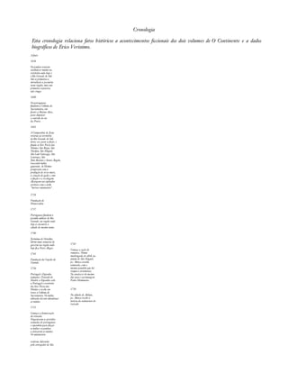 Cronologia 
Esta cronologia relaciona fatos históricos a acontecimentos àccionais dos dois volumes de O Continente e a dados 
biográficos de Erico Verissimo. 
A fonte 
1626 
Os jesuítas tentam 
estabelecer missões no 
território onde hoje é 
o Rio Grande do Sul. 
São os primeiros a 
introduzir a pecuária 
nessa região, mas essa 
primeira tentativa 
não vinga. 
1680 
Os portugueses 
fundam a Colônia do 
Sacramento, em 
frente a Buenos Aires, 
para disputar 
o controle do rio 
da Prata. 
1682 
A Companhia de Jesus 
retorna ao território 
do Rio Grande do Sul, 
desta vez para se fixar, e 
funda os Sete Povos das 
Missões: São Borja, São 
Nicolau, São Miguel, 
São Luís Gonzaga, São 
Lourenço, São 
João Batista e Santo Ângelo, 
trazendo índios 
guaranis. As Missões 
prosperam com a 
produção de erva-mate, 
a criação de gado e com 
a fiação e a tecelagem. 
Alcançam seu esplendor 
artístico com o estilo 
"barroco missioneiro". 
1726 
Fundação de 
Montevidéu 
1737 
Portugueses fundam o 
presídio militar de Rio 
Grande, na região onde 
hoje se encontra a 
cidade de mesmo nome. 
1740 
Jerônimo de Ornellas 
obtém uma sesmaria do 
governo na região onde 
hoje fica Porto Alegre. 
1741 
Fundação da Capela do 
Viamão 
1750 
Portugal e Espanha 
assinam o Tratado de 
Madri: a Espanha cede 
a Portugal o território 
dos Sete Povos das 
Missões e recebe em 
troca a Colônia de 
Sacramento. Os índios 
aldeados devem abandonar 
as missões 
1752 
Começa a demarcação 
do tratado. 
Organizam-se partidas 
armadas de portugueses 
e espanhóis para forçar 
os índios e os jesuítas 
a deixarem as missões. 
Os missioneiros 
1745 
Começa a ação do 
romance. Numa 
madrugada de abril, na 
missão de São Miguel, 
pe. Alonzo acorda 
assustado, com o 
mesmo pesadelo que há 
tempos o atormenta. 
No anoitecer do mesmo 
dia nasce o personagem 
Pedro Missioneiro. 
1750 
No sábado de Aleluia, 
pe. Alonzo recebe a 
notícia da assinatura do 
tratado 
resistem, liderados 
pelo corregedor de São 
 